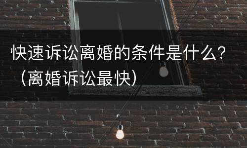 快速诉讼离婚的条件是什么？（离婚诉讼最快）