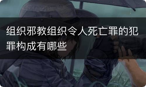 组织邪教组织令人死亡罪的犯罪构成有哪些