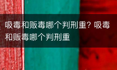 吸毒和贩毒哪个判刑重? 吸毒和贩毒哪个判刑重