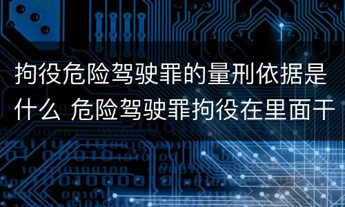 拘役危险驾驶罪的量刑依据是什么 危险驾驶罪拘役在里面干什么