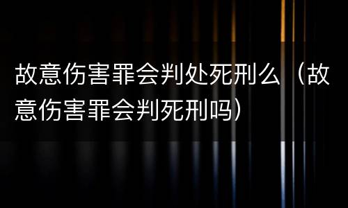 故意伤害罪会判处死刑么(故意伤害罪会判死刑吗) 故意伤害罪会判处死刑么(故意伤害罪会判死刑吗)