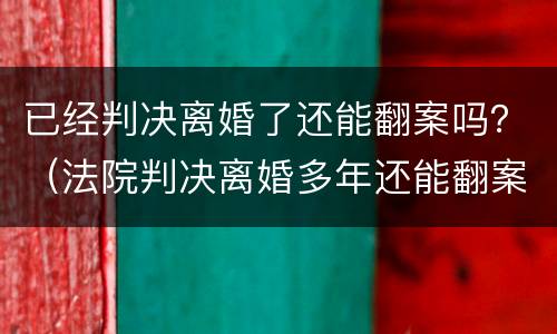 已经判决离婚了还能翻案吗？（法院判决离婚多年还能翻案吗）