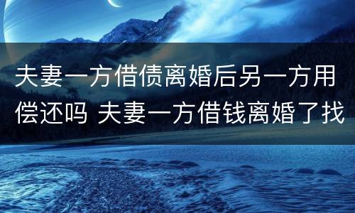 夫妻一方借债离婚后另一方用偿还吗 夫妻一方借钱离婚了找谁还
