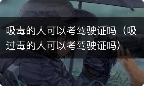 吸毒的人可以考驾驶证吗（吸过毒的人可以考驾驶证吗）