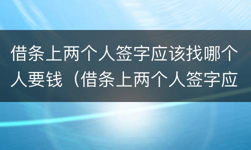 借条上两个人签字应该找哪个人要钱（借条上两个人签字应该找哪个人要钱?）