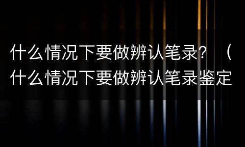 什么情况下要做辨认笔录？（什么情况下要做辨认笔录鉴定）