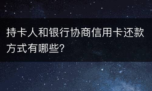 持卡人和银行协商信用卡还款方式有哪些？