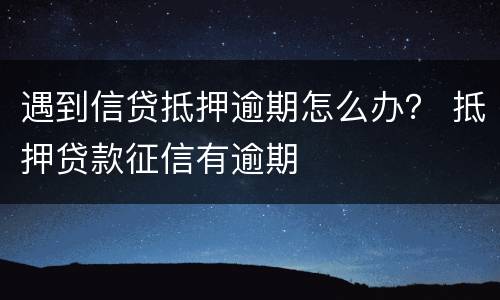 遇到信贷抵押逾期怎么办？ 抵押贷款征信有逾期