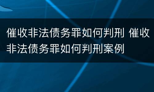 催收非法债务罪如何判刑 催收非法债务罪如何判刑案例