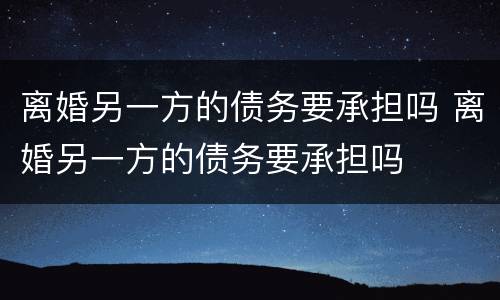 离婚另一方的债务要承担吗 离婚另一方的债务要承担吗