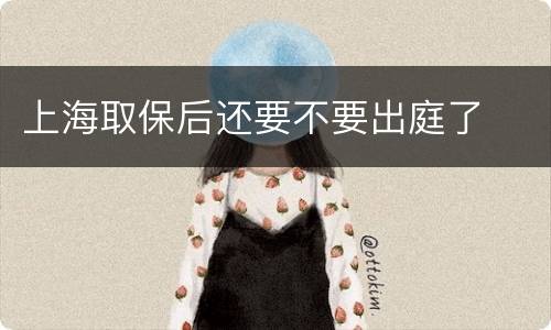 上海取保后还要不要出庭了