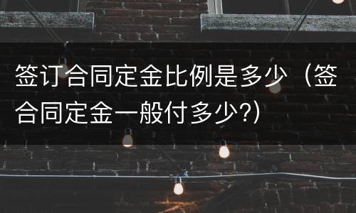 签订合同定金比例是多少（签合同定金一般付多少?）