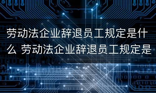 劳动法企业辞退员工规定是什么 劳动法企业辞退员工规定是什么意思