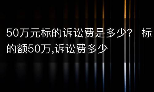 50万元标的诉讼费是多少？ 标的额50万,诉讼费多少