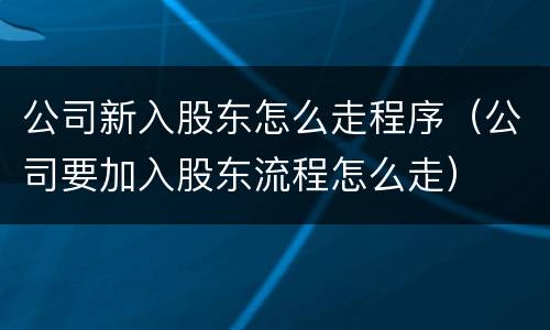 公司新入股东怎么走程序（公司要加入股东流程怎么走）