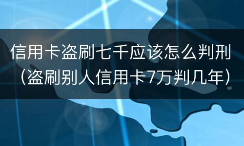 信用卡盗刷七千应该怎么判刑（盗刷别人信用卡7万判几年）