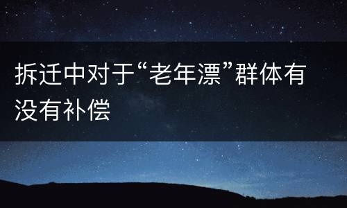 拆迁中对于“老年漂”群体有没有补偿