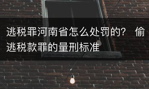 逃税罪河南省怎么处罚的？ 偷逃税款罪的量刑标准