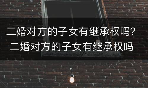 二婚对方的子女有继承权吗？ 二婚对方的子女有继承权吗