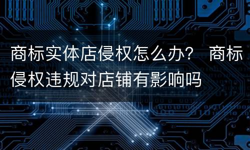 商标实体店侵权怎么办？ 商标侵权违规对店铺有影响吗