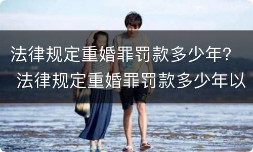 法律规定重婚罪罚款多少年？ 法律规定重婚罪罚款多少年以上