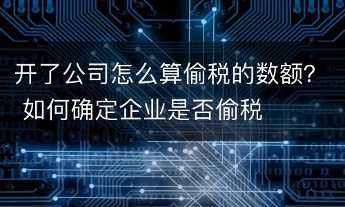 开了公司怎么算偷税的数额？ 如何确定企业是否偷税