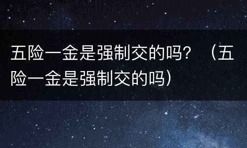 五险一金是强制交的吗？（五险一金是强制交的吗）