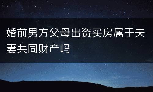婚前男方父母出资买房属于夫妻共同财产吗