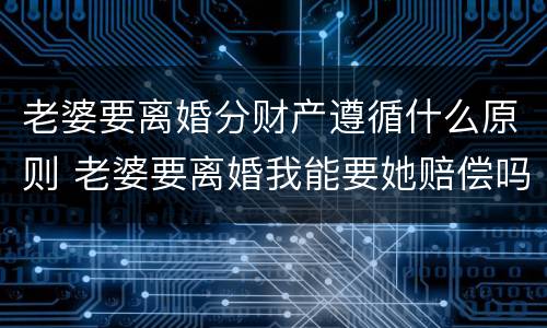 老婆要离婚分财产遵循什么原则 老婆要离婚我能要她赔偿吗 老婆要离婚分财产遵循什么原则 老婆要离婚我能要她赔偿吗