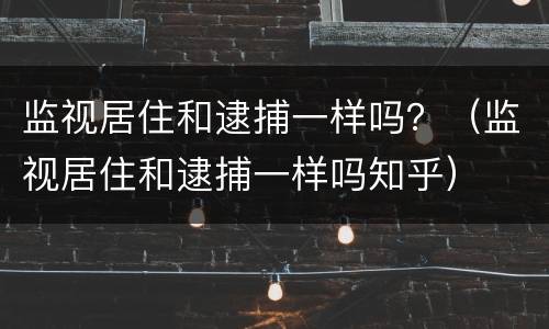 监视居住和逮捕一样吗？（监视居住和逮捕一样吗知乎）