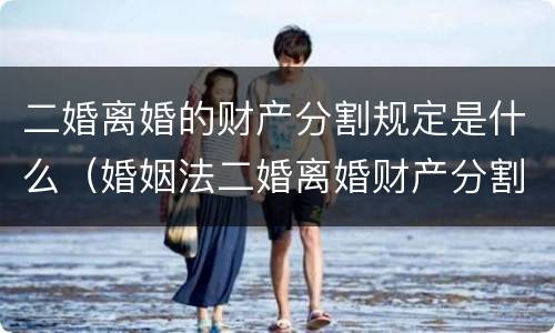 二婚离婚的财产分割规定是什么（婚姻法二婚离婚财产分割）
