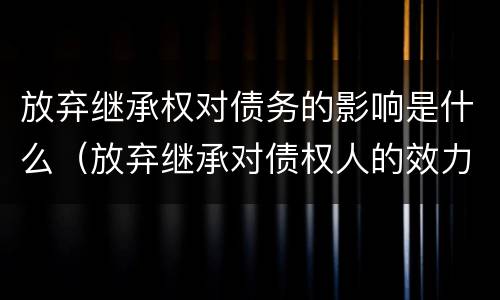 放弃继承权对债务的影响是什么（放弃继承对债权人的效力）