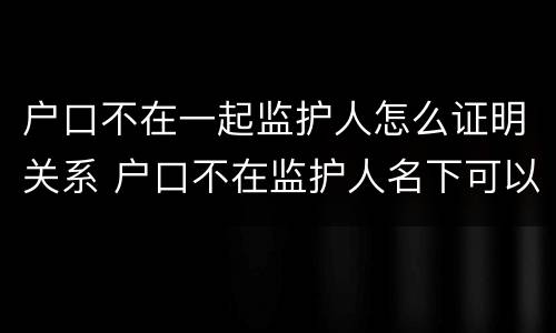 户口不在一起监护人怎么证明关系 户口不在监护人名下可以上学吗