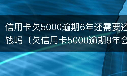信用卡欠5000逾期6年还需要还钱吗（欠信用卡5000逾期8年会怎么样）