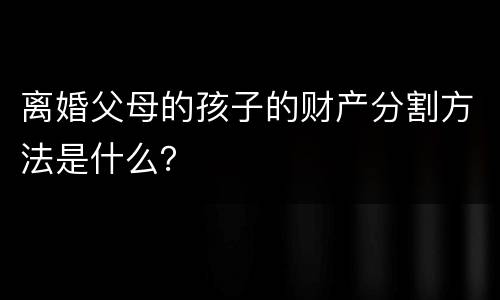 离婚父母的孩子的财产分割方法是什么？