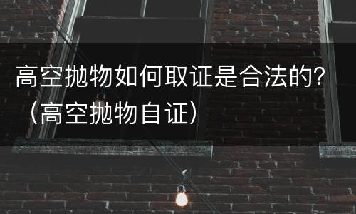 高空抛物如何取证是合法的？（高空抛物自证）
