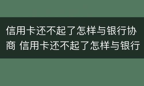 信用卡还不起了怎样与银行协商 信用卡还不起了怎样与银行协商分期