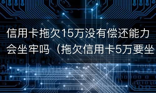 信用卡拖欠15万没有偿还能力会坐牢吗（拖欠信用卡5万要坐牢吗）