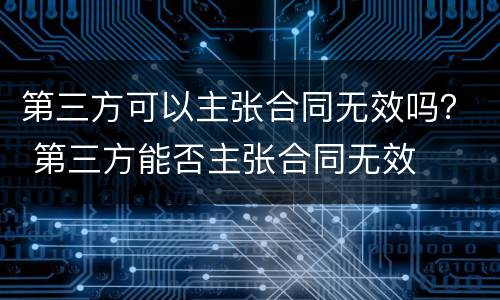 第三方可以主张合同无效吗？ 第三方能否主张合同无效