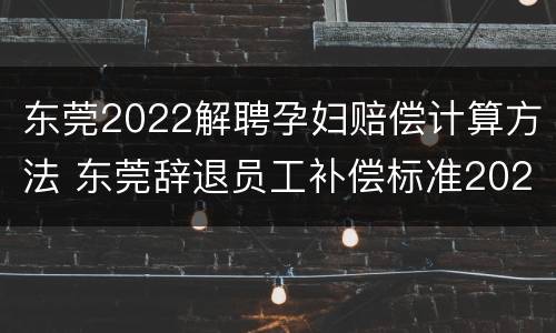 东莞2022解聘孕妇赔偿计算方法 东莞辞退员工补偿标准2021怎么算