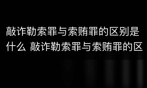 敲诈勒索罪与索贿罪的区别是什么 敲诈勒索罪与索贿罪的区别是什么呢