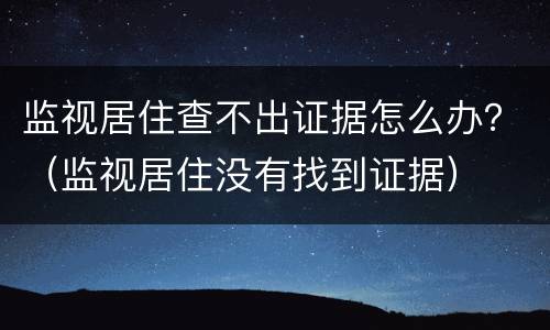 监视居住查不出证据怎么办？（监视居住没有找到证据）