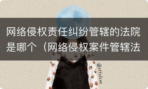 网络侵权责任纠纷管辖的法院是哪个（网络侵权案件管辖法院）