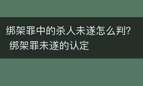 绑架罪中的杀人未遂怎么判？ 绑架罪未遂的认定