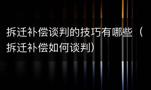拆迁补偿谈判的技巧有哪些（拆迁补偿如何谈判）