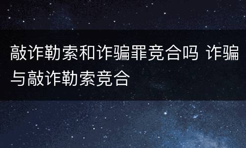 敲诈勒索和诈骗罪竞合吗 诈骗与敲诈勒索竞合