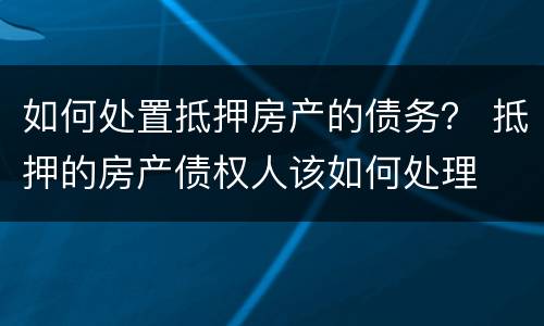 如何处置抵押房产的债务？ 抵押的房产债权人该如何处理