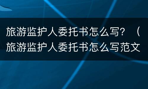 旅游监护人委托书怎么写？（旅游监护人委托书怎么写范文）