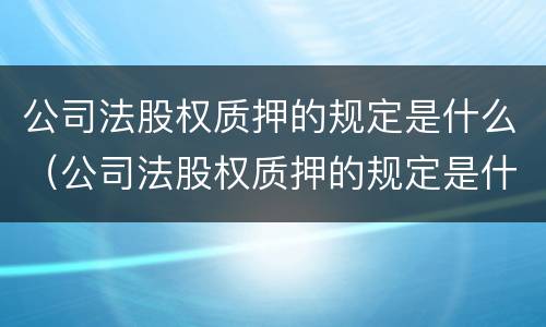 公司法股权质押的规定是什么（公司法股权质押的规定是什么时候实施）