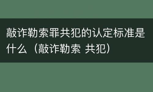 敲诈勒索罪共犯的认定标准是什么（敲诈勒索 共犯）